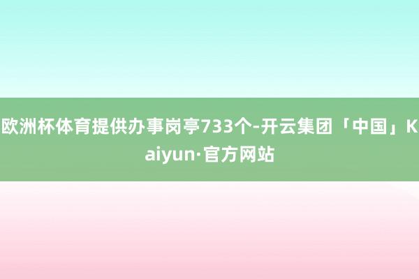 欧洲杯体育提供办事岗亭733个-开云集团「中国」Kaiyun·官方网站