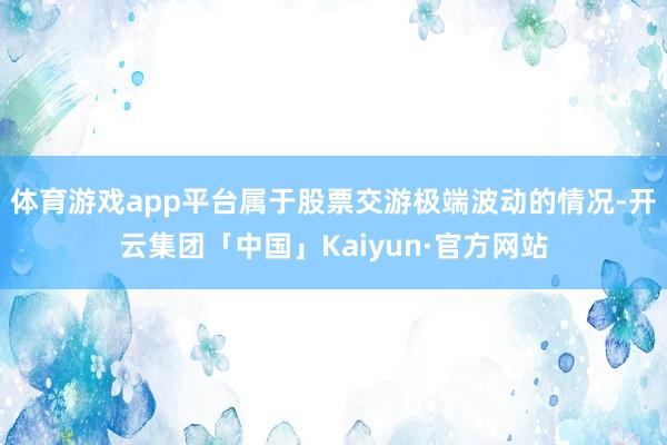 体育游戏app平台属于股票交游极端波动的情况-开云集团「中国」Kaiyun·官方网站