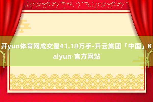 开yun体育网成交量41.18万手-开云集团「中国」Kaiyun·官方网站