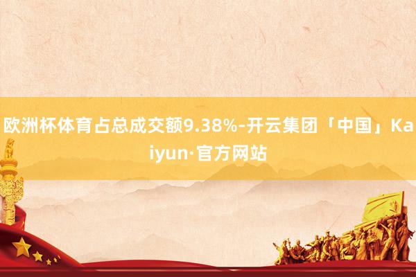 欧洲杯体育占总成交额9.38%-开云集团「中国」Kaiyun·官方网站