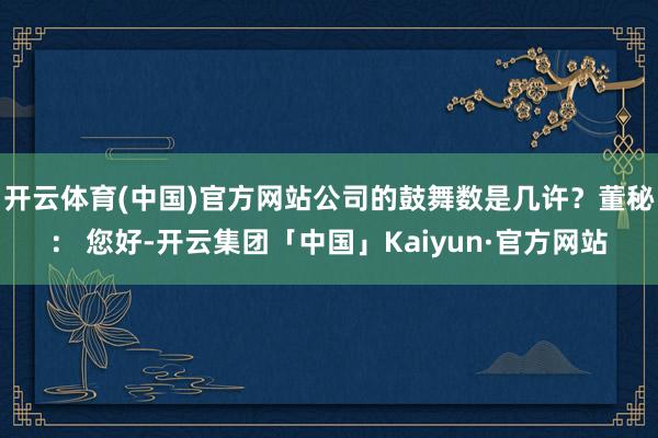开云体育(中国)官方网站公司的鼓舞数是几许？董秘： 您好-开云集团「中国」Kaiyun·官方网站