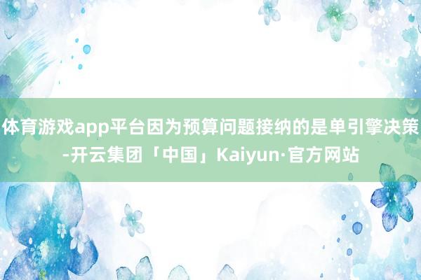 体育游戏app平台因为预算问题接纳的是单引擎决策-开云集团「中国」Kaiyun·官方网站