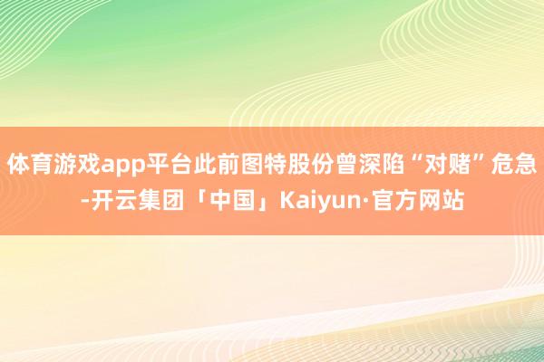 体育游戏app平台此前图特股份曾深陷“对赌”危急-开云集团「中国」Kaiyun·官方网站