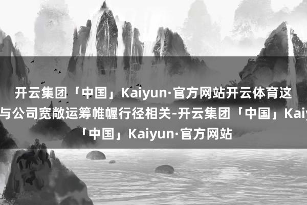 开云集团「中国」Kaiyun·官方网站开云体育这些扶植资金均与公司宽敞运筹帷幄行径相关-开云集团「中国」Kaiyun·官方网站