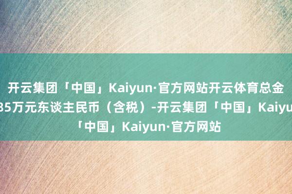 开云集团「中国」Kaiyun·官方网站开云体育总金额达6050.85万元东谈主民币（含税）-开云集团「中国」Kaiyun·官方网站