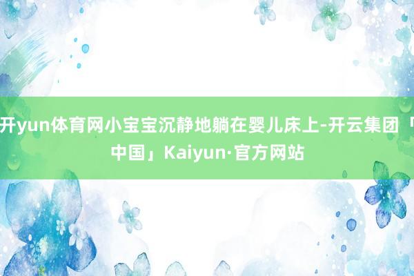 开yun体育网小宝宝沉静地躺在婴儿床上-开云集团「中国」Kaiyun·官方网站