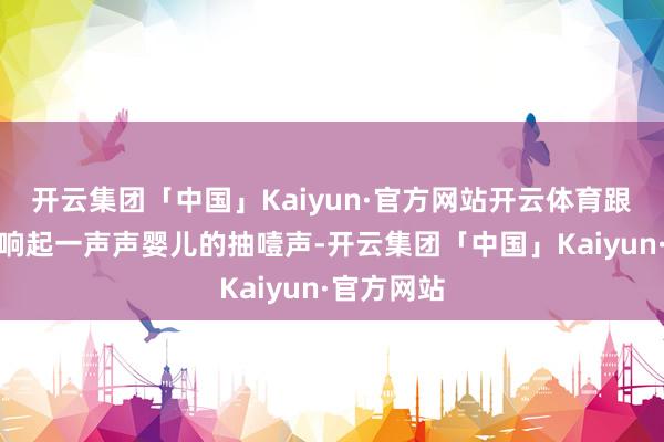 开云集团「中国」Kaiyun·官方网站开云体育跟着产房里响起一声声婴儿的抽噎声-开云集团「中国」Kaiyun·官方网站