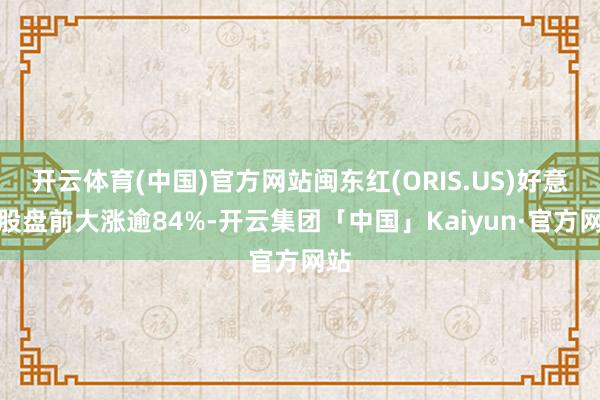 开云体育(中国)官方网站闽东红(ORIS.US)好意思股盘前大涨逾84%-开云集团「中国」Kaiyun·官方网站