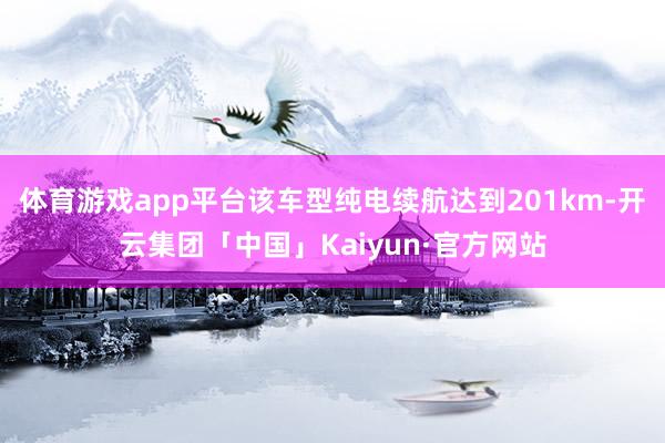 体育游戏app平台该车型纯电续航达到201km-开云集团「中国」Kaiyun·官方网站