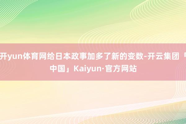 开yun体育网给日本政事加多了新的变数-开云集团「中国」Kaiyun·官方网站