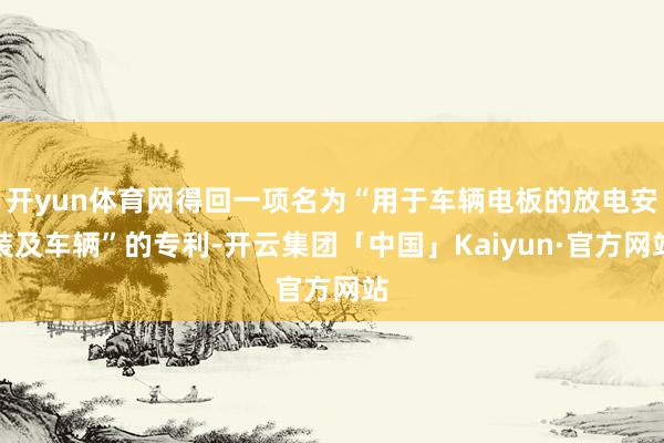 开yun体育网得回一项名为“用于车辆电板的放电安装及车辆”的专利-开云集团「中国」Kaiyun·官方网站