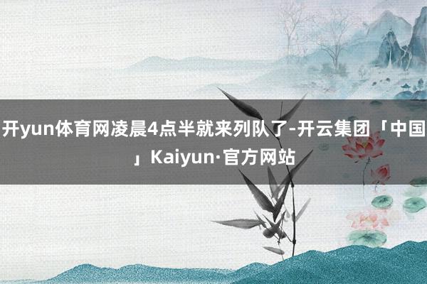 开yun体育网凌晨4点半就来列队了-开云集团「中国」Kaiyun·官方网站