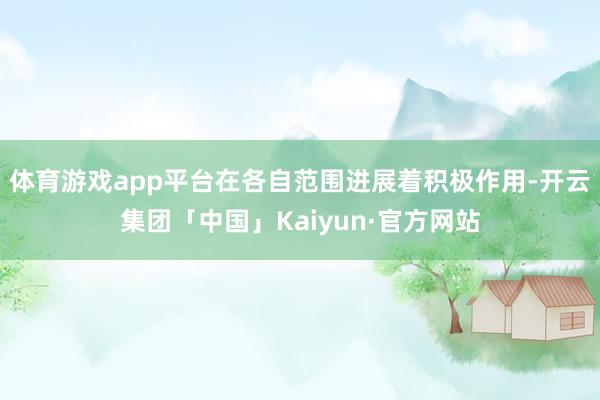 体育游戏app平台在各自范围进展着积极作用-开云集团「中国」Kaiyun·官方网站