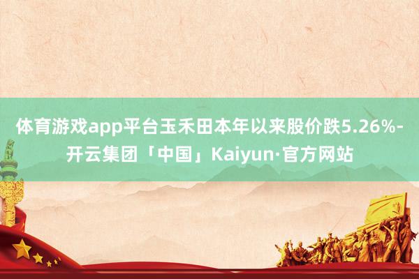 体育游戏app平台玉禾田本年以来股价跌5.26%-开云集团「中国」Kaiyun·官方网站