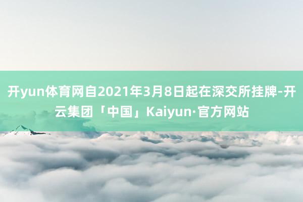 开yun体育网自2021年3月8日起在深交所挂牌-开云集团「中国」Kaiyun·官方网站