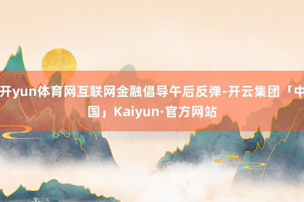 开yun体育网互联网金融倡导午后反弹-开云集团「中国」Kaiyun·官方网站