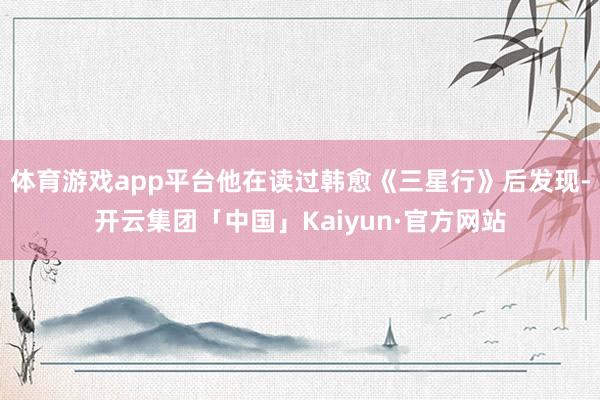 体育游戏app平台他在读过韩愈《三星行》后发现-开云集团「中国」Kaiyun·官方网站