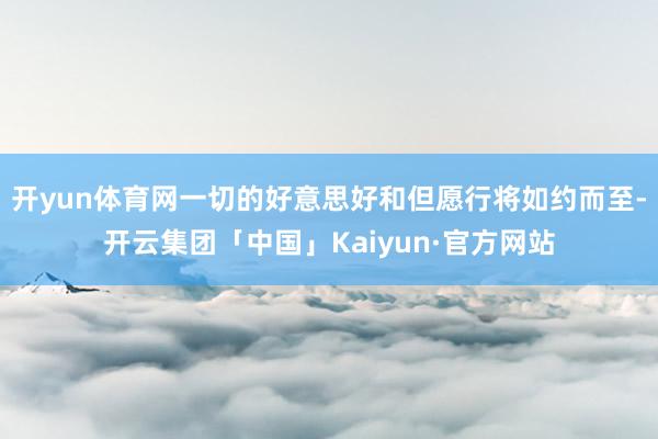 开yun体育网一切的好意思好和但愿行将如约而至-开云集团「中国」Kaiyun·官方网站