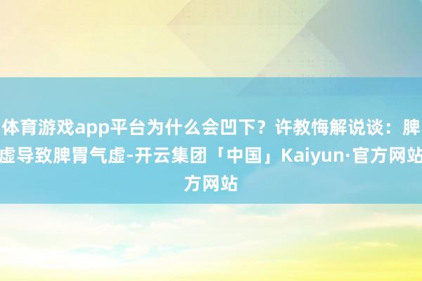 体育游戏app平台为什么会凹下？许教悔解说谈：脾虚导致脾胃气虚-开云集团「中国」Kaiyun·官方网站