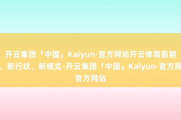 开云集团「中国」Kaiyun·官方网站开云体育新期间、新行状、新模式-开云集团「中国」Kaiyun·官方网站