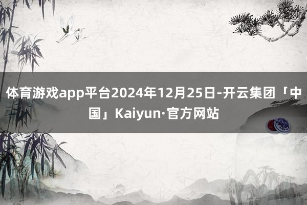 体育游戏app平台2024年12月25日-开云集团「中国」Kaiyun·官方网站
