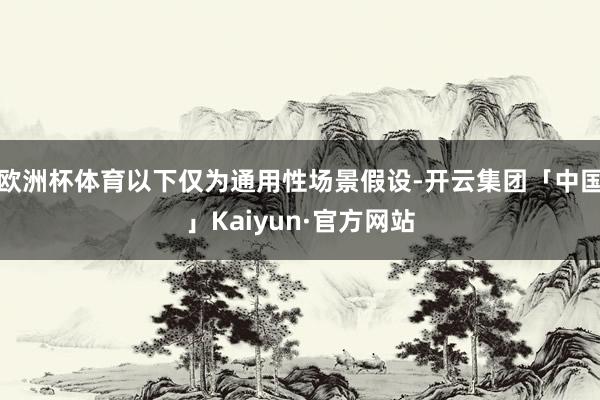 欧洲杯体育以下仅为通用性场景假设-开云集团「中国」Kaiyun·官方网站