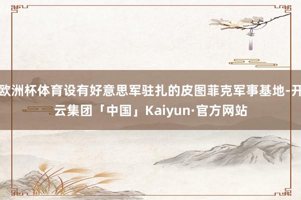 欧洲杯体育设有好意思军驻扎的皮图菲克军事基地-开云集团「中国」Kaiyun·官方网站