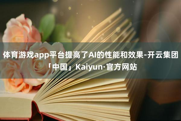 体育游戏app平台提高了AI的性能和效果-开云集团「中国」Kaiyun·官方网站