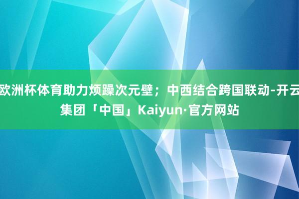 欧洲杯体育助力烦躁次元壁；中西结合跨国联动-开云集团「中国」Kaiyun·官方网站