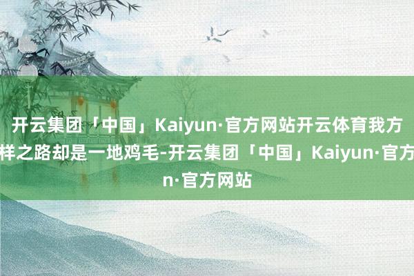 开云集团「中国」Kaiyun·官方网站开云体育我方的模样之路却是一地鸡毛-开云集团「中国」Kaiyun·官方网站