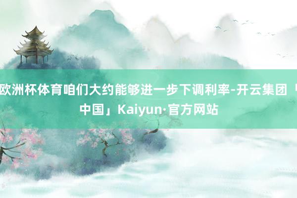 欧洲杯体育咱们大约能够进一步下调利率-开云集团「中国」Kaiyun·官方网站