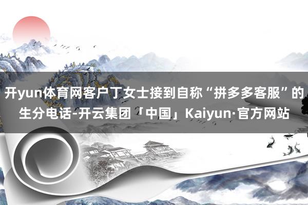 开yun体育网客户丁女士接到自称“拼多多客服”的生分电话-开云集团「中国」Kaiyun·官方网站