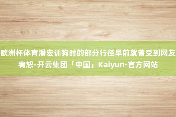 欧洲杯体育潘宏训狗时的部分行径早前就曾受到网友宥恕-开云集团「中国」Kaiyun·官方网站