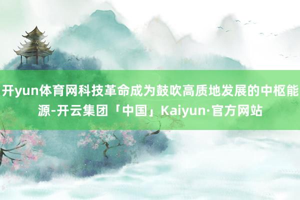 开yun体育网科技革命成为鼓吹高质地发展的中枢能源-开云集团「中国」Kaiyun·官方网站