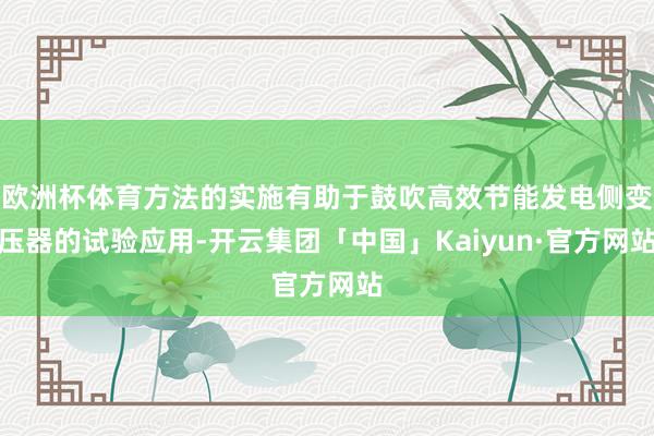 欧洲杯体育方法的实施有助于鼓吹高效节能发电侧变压器的试验应用-开云集团「中国」Kaiyun·官方网站
