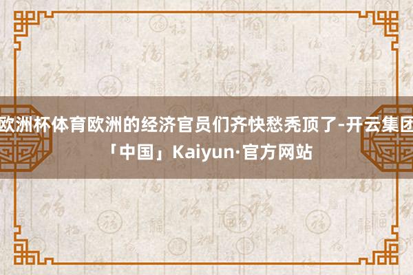 欧洲杯体育欧洲的经济官员们齐快愁秃顶了-开云集团「中国」Kaiyun·官方网站