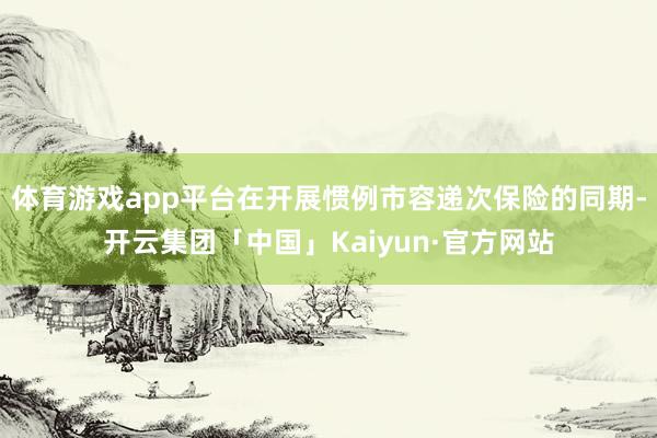 体育游戏app平台在开展惯例市容递次保险的同期-开云集团「中国」Kaiyun·官方网站