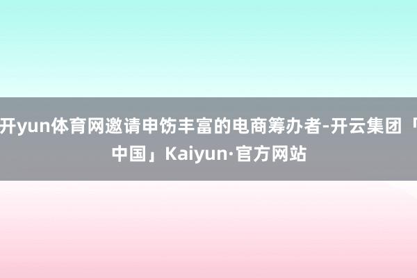 开yun体育网邀请申饬丰富的电商筹办者-开云集团「中国」Kaiyun·官方网站