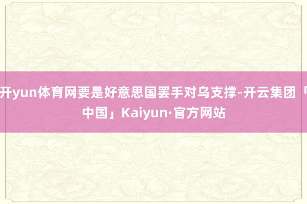 开yun体育网要是好意思国罢手对乌支撑-开云集团「中国」Kaiyun·官方网站
