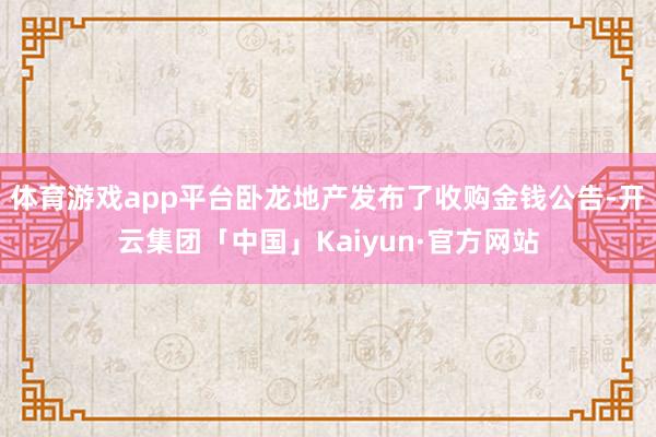 体育游戏app平台卧龙地产发布了收购金钱公告-开云集团「中国」Kaiyun·官方网站