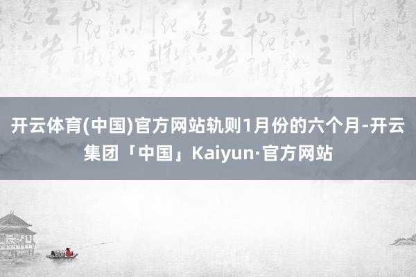 开云体育(中国)官方网站　　轨则1月份的六个月-开云集团「中国」Kaiyun·官方网站