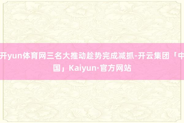 开yun体育网三名大推动趁势完成减抓-开云集团「中国」Kaiyun·官方网站
