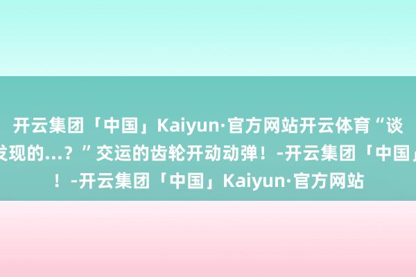 开云集团「中国」Kaiyun·官方网站开云体育“谈恋爱是怎样被家里发现的...？”交运的齿轮开动动弹！-开云集团「中国」Kaiyun·官方网站