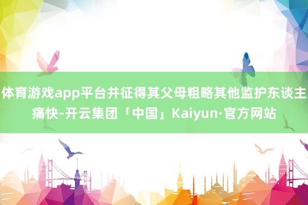 体育游戏app平台并征得其父母粗略其他监护东谈主痛快-开云集团「中国」Kaiyun·官方网站