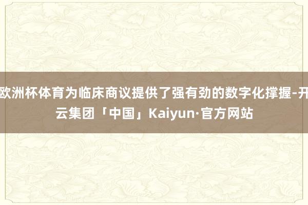 欧洲杯体育为临床商议提供了强有劲的数字化撑握-开云集团「中国」Kaiyun·官方网站