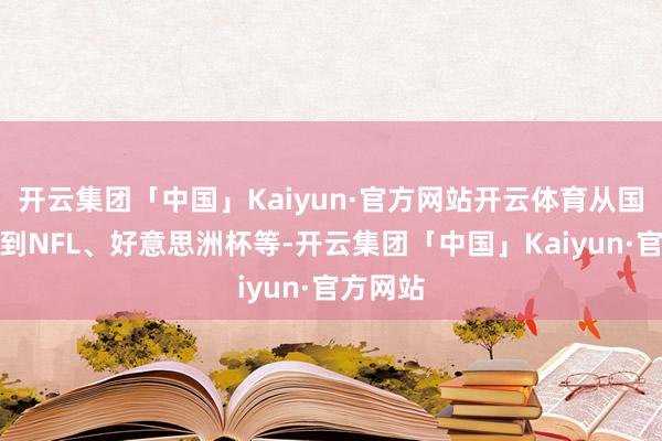 开云集团「中国」Kaiyun·官方网站开云体育从国际篮联到NFL、好意思洲杯等-开云集团「中国」Kaiyun·官方网站