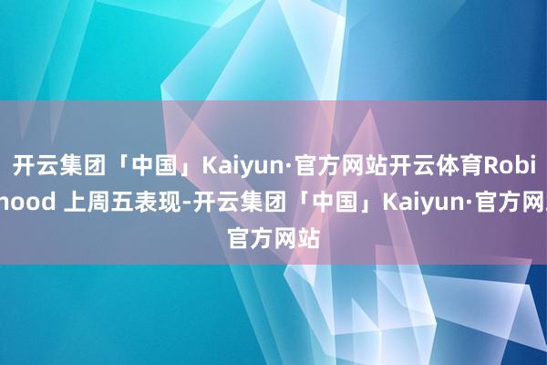 开云集团「中国」Kaiyun·官方网站开云体育Robinhood 上周五表现-开云集团「中国」Kaiyun·官方网站