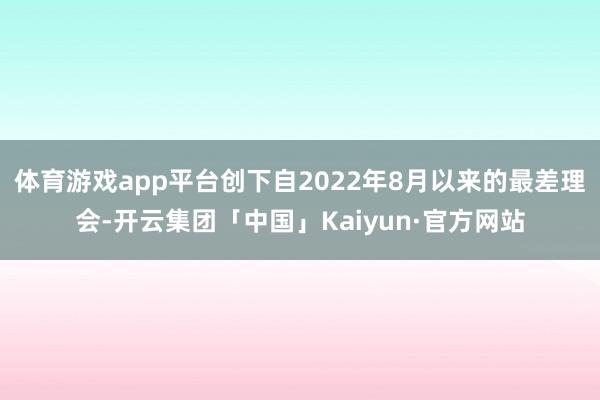 体育游戏app平台创下自2022年8月以来的最差理会-开云集团「中国」Kaiyun·官方网站