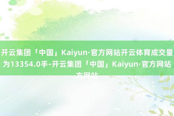 开云集团「中国」Kaiyun·官方网站开云体育成交量为13354.0手-开云集团「中国」Kaiyun·官方网站