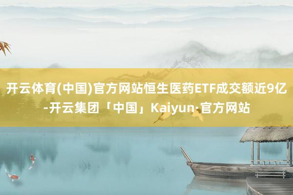 开云体育(中国)官方网站恒生医药ETF成交额近9亿-开云集团「中国」Kaiyun·官方网站